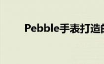 Pebble手表打造的更为时尚和漂亮