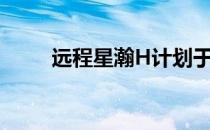 远程星瀚H计划于2024年正式上市