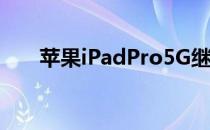 苹果iPadPro5G继续使用铝合金后壳