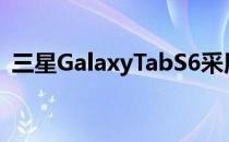 三星GalaxyTabS6采用高通骁龙855处理器