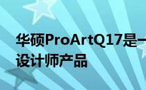 华硕ProArtQ17是一款值得为之喊出真香的设计师产品