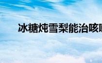 冰糖炖雪梨能治咳嗽吗（冰糖炖雪梨）