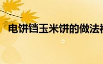 电饼铛玉米饼的做法视频（电饼档玉米饼）