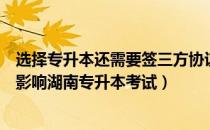 选择专升本还需要签三方协议吗（签了三方协议的话会不会影响湖南专升本考试）