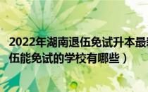 2022年湖南退伍免试升本最新政策（湖南普通专升本当兵退伍能免试的学校有哪些）