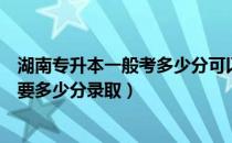 湖南专升本一般考多少分可以录取（湖南专升本二本院校需要多少分录取）