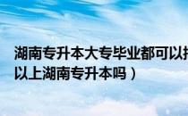 湖南专升本大专毕业都可以报名吗（专科毕业证还没拿到可以上湖南专升本吗）