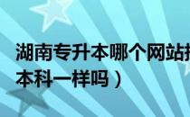 湖南专升本哪个网站报名（湖南专升本和正常本科一样吗）