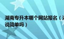 湖南专升本哪个网站报名（湖南统招专升本对比其他考试来说简单吗）