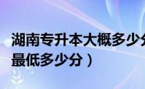 湖南专升本大概多少分能过（湖南专升本一本最低多少分）