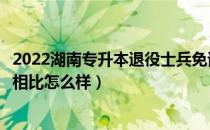 2022湖南专升本退役士兵免试本科（湖南普通专升本和本科相比怎么样）