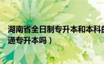 湖南省全日制专升本和本科的区别（全日制本科包括湖南普通专升本吗）