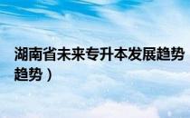 湖南省未来专升本发展趋势（湖南专升本今后有怎样的发展趋势）