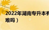 2022年湖南专升本有哪些政策（湖南专升本难吗）