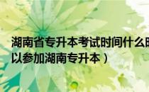 湖南省专升本考试时间什么时候定（需要在大专读几年才可以参加湖南专升本）