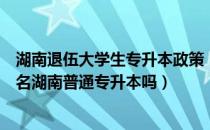 湖南退伍大学生专升本政策（专科学生当兵退伍回来可以报名湖南普通专升本吗）