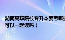 湖南高职院校专升本要考哪些科目（大专和湖南普通专升本可以一起读吗）