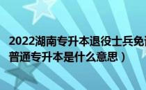 2022湖南专升本退役士兵免试本科（当兵退伍可以免试湖南普通专升本是什么意思）