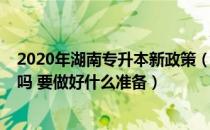 2020年湖南专升本新政策（2022年湖南专升本考试会提前吗 要做好什么准备）