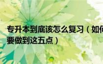 专升本到底该怎么复习（如何做好专升本的规划 专升本复习要做到这五点）