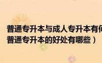 普通专升本与成人专升本有何区别（普通专升本考试有用吗 普通专升本的好处有哪些）