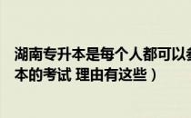 湖南专升本是每个人都可以参加吗（为什么要参加湖南专升本的考试 理由有这些）