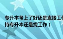 专升本考上了好还是直接工作好（深度分析！考生到底该坚持专升本还是找工作）