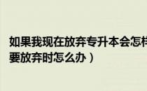 如果我现在放弃专升本会怎样（哪些考生容易放弃专升本 想要放弃时怎么办）