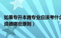 如果专升本跨专业应该考什么（普通专升本想要跨专业 需要遵循哪些原则）