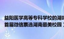 益阳医学高等专科学校的湖叫什么（益阳医学高等专科学校 首届微信票选湖南最美校园）