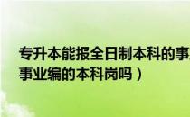 专升本能报全日制本科的事业编吗（专升本能报考公务员、事业编的本科岗吗）