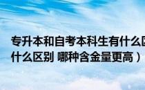 专升本和自考本科生有什么区别（普通专升本和自考本科有什么区别 哪种含金量更高）