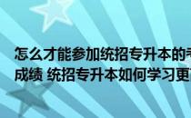 怎么才能参加统招专升本的考试（统招专升本怎么提高考试成绩 统招专升本如何学习更高效）