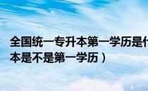 全国统一专升本第一学历是什么（第一学历是什么 普通专升本是不是第一学历）