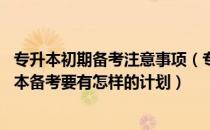 专升本初期备考注意事项（专升本备考前期要注意什么 专升本备考要有怎样的计划）