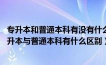 专升本和普通本科有没有什么差别（专升本到底有没有用 专升本与普通本科有什么区别）