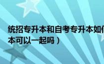 统招专升本和自考专升本如何选择（统招专升本和自考专升本可以一起吗）