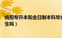 统招专升本和全日制本科毕业证（统招专升本是全日制本科生吗）