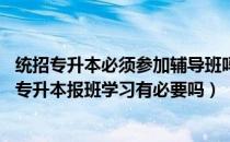 统招专升本必须参加辅导班吗（统招专升本报辅导班有用吗 专升本报班学习有必要吗）