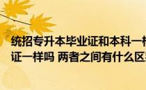 统招专升本毕业证和本科一样吗（专升本毕业证和本科毕业证一样吗 两者之间有什么区别）