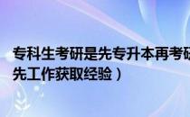 专科生考研是先专升本再考研（专科生想考研 是先升本还是先工作获取经验）