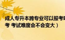 成人专升本跨专业可以报考吗（普通专升本能不能跨专业报考 考试难度会不会变大）