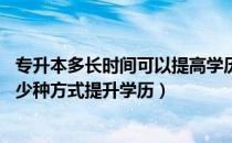 专升本多长时间可以提高学历（专升本到底有几次机会 有多少种方式提升学历）