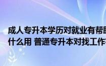 成人专升本学历对就业有帮助吗（普通专升本的本科学历有什么用 普通专升本对找工作有用吗）