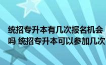 统招专升本有几次报名机会（统招专升本只有一次报名机会吗 统招专升本可以参加几次）