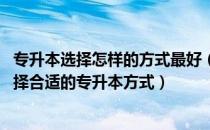 专升本选择怎样的方式最好（专升本选择哪种方式好 怎么选择合适的专升本方式）