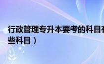 行政管理专升本要考的科目有哪些（行政管理专升本要考哪些科目）