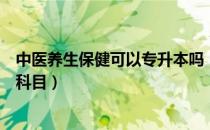 中医养生保健可以专升本吗（中医养生保健专升本要考哪些科目）