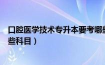 口腔医学技术专升本要考哪些（口腔医学技术专升本要考哪些科目）