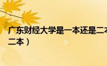 广东财经大学是一本还是二本呀（广东财经大学是一本还是二本）